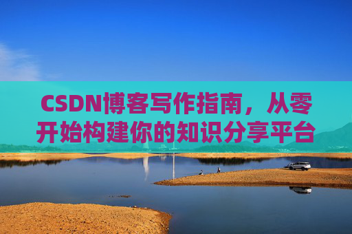 CSDN博客写作指南，从零开始构建你的知识分享平台